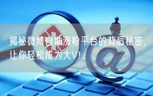 揭秘微博自助涨粉平台的背后秘密，让你轻松成为大V！