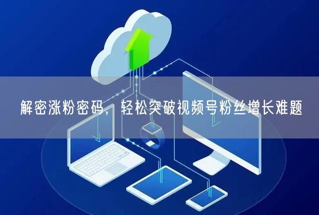 解密涨粉密码，轻松突破视频号粉丝增长难题