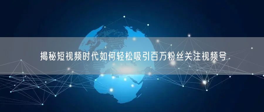 揭秘短视频时代如何轻松吸引百万粉丝关注视频号