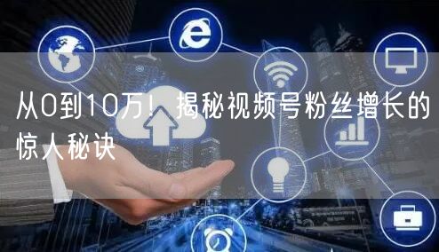 从0到10万！揭秘视频号粉丝增长的惊人秘诀