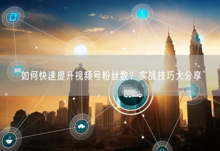 如何快速提升视频号粉丝数？实战技巧大分享