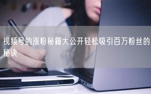 视频号的涨粉秘籍大公开轻松吸引百万粉丝的秘诀
