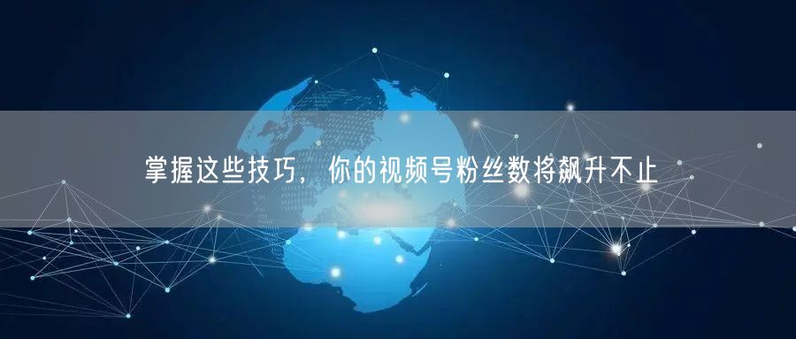 掌握这些技巧，你的视频号粉丝数将飙升不止