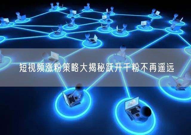 短视频涨粉策略大揭秘跃升千粉不再遥远