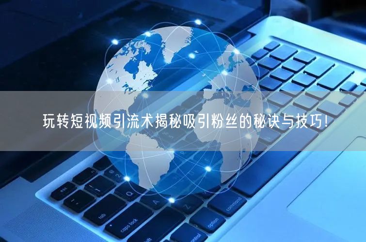 玩转短视频引流术揭秘吸引粉丝的秘诀与技巧！