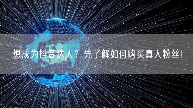 想成为抖音达人？先了解如何购买真人粉丝！