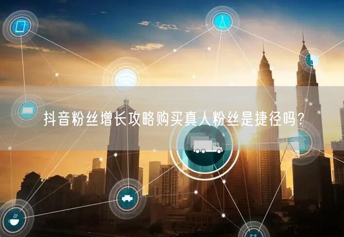 抖音粉丝增长攻略购买真人粉丝是捷径吗？