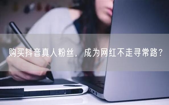 购买抖音真人粉丝，成为网红不走寻常路？