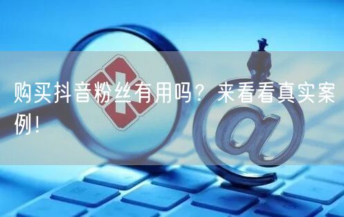 购买抖音粉丝有用吗？来看看真实案例！