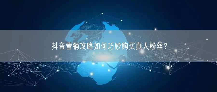 抖音营销攻略如何巧妙购买真人粉丝？