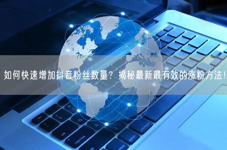 如何快速增加抖音粉丝数量？揭秘最新最有效的涨粉方法！