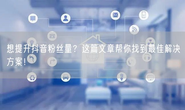 想提升抖音粉丝量？这篇文章帮你找到最佳解决方案！