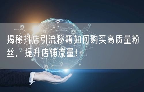 揭秘抖店引流秘籍如何购买高质量粉丝，提升店铺流量！