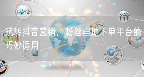玩转抖音营销，粉丝自助下单平台的巧妙运用