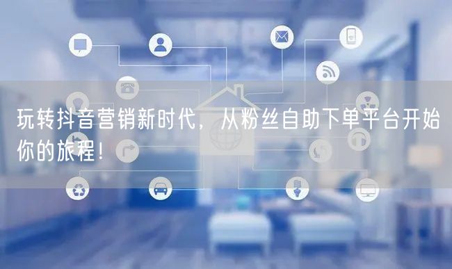 玩转抖音营销新时代，从粉丝自助下单平台开始你的旅程！