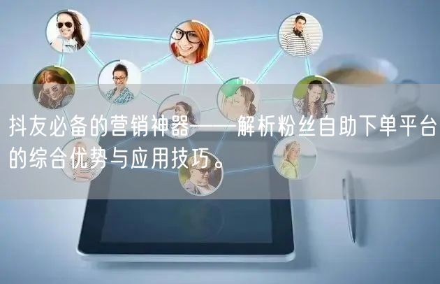 抖友必备的营销神器——解析粉丝自助下单平台的综合优势与应用技巧。