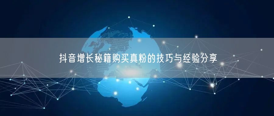 抖音增长秘籍购买真粉的技巧与经验分享