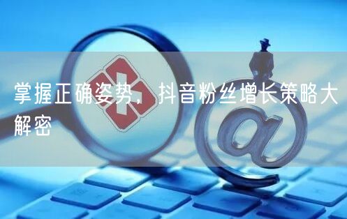 掌握正确姿势，抖音粉丝增长策略大解密